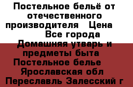 Постельное бельё от отечественного производителя › Цена ­ 269 - Все города Домашняя утварь и предметы быта » Постельное белье   . Ярославская обл.,Переславль-Залесский г.